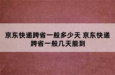 京东快递跨省一般多少天 京东快递跨省一般几天能到